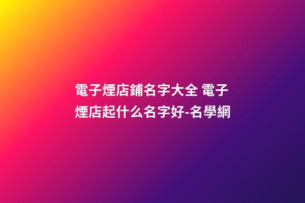 電子煙店鋪名字大全 電子煙店起什么名字好-名學網-第1張-店鋪起名-玄機派